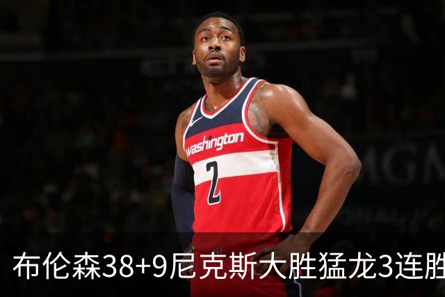 布伦森38+9尼克斯大胜猛龙3连胜 公牛大胜灰熊